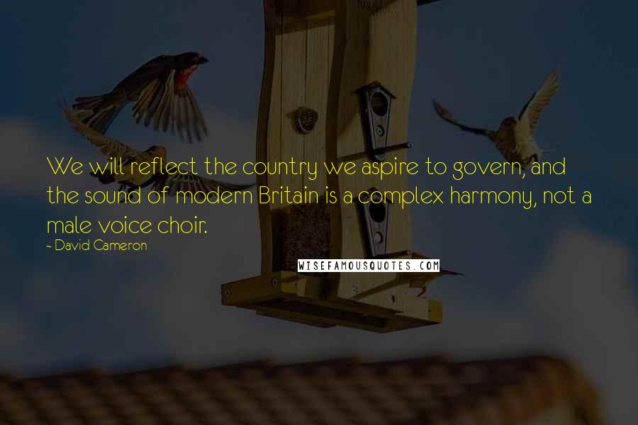 David Cameron Quotes: We will reflect the country we aspire to govern, and the sound of modern Britain is a complex harmony, not a male voice choir.