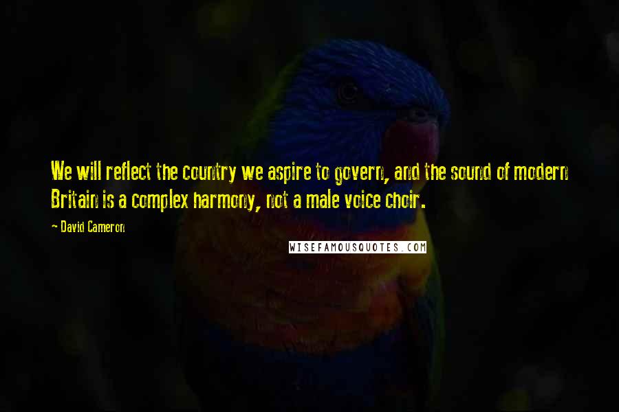 David Cameron Quotes: We will reflect the country we aspire to govern, and the sound of modern Britain is a complex harmony, not a male voice choir.