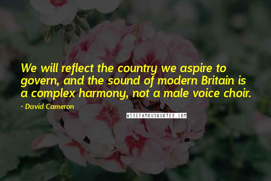 David Cameron Quotes: We will reflect the country we aspire to govern, and the sound of modern Britain is a complex harmony, not a male voice choir.