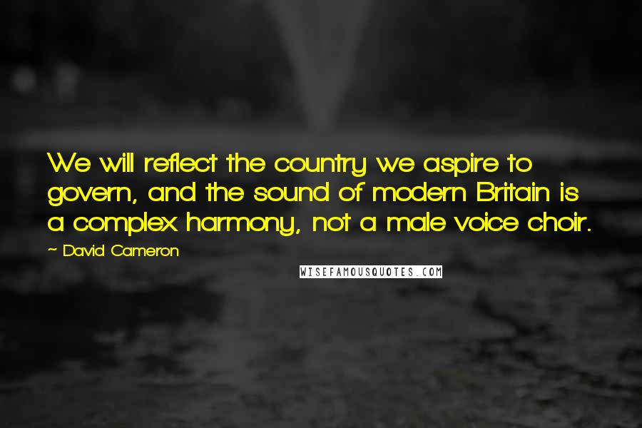 David Cameron Quotes: We will reflect the country we aspire to govern, and the sound of modern Britain is a complex harmony, not a male voice choir.