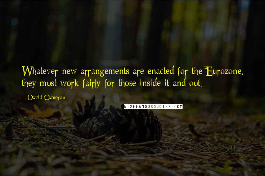 David Cameron Quotes: Whatever new arrangements are enacted for the Eurozone, they must work fairly for those inside it and out.