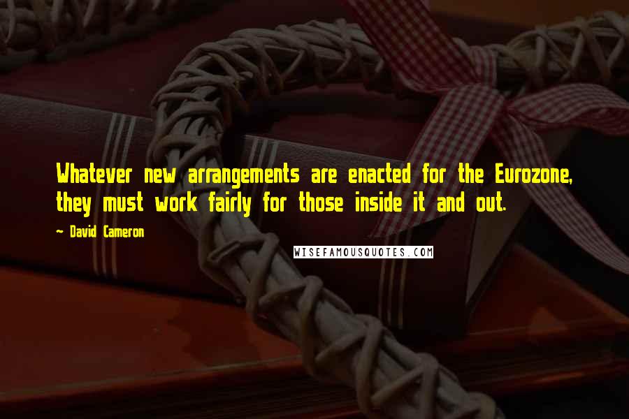 David Cameron Quotes: Whatever new arrangements are enacted for the Eurozone, they must work fairly for those inside it and out.