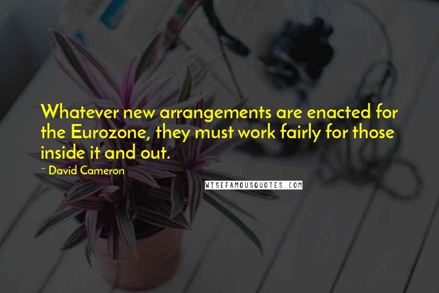 David Cameron Quotes: Whatever new arrangements are enacted for the Eurozone, they must work fairly for those inside it and out.