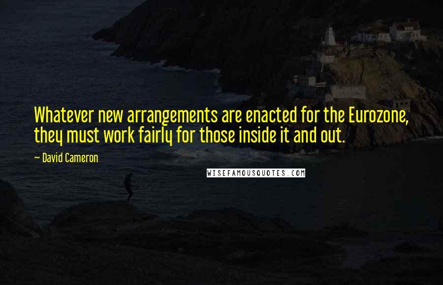 David Cameron Quotes: Whatever new arrangements are enacted for the Eurozone, they must work fairly for those inside it and out.