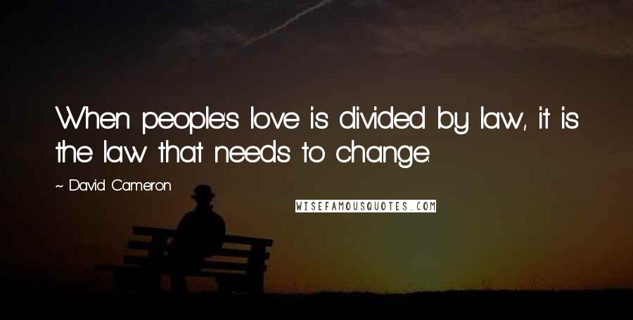 David Cameron Quotes: When people's love is divided by law, it is the law that needs to change.