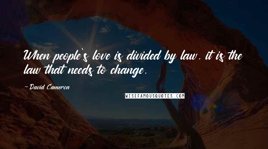 David Cameron Quotes: When people's love is divided by law, it is the law that needs to change.