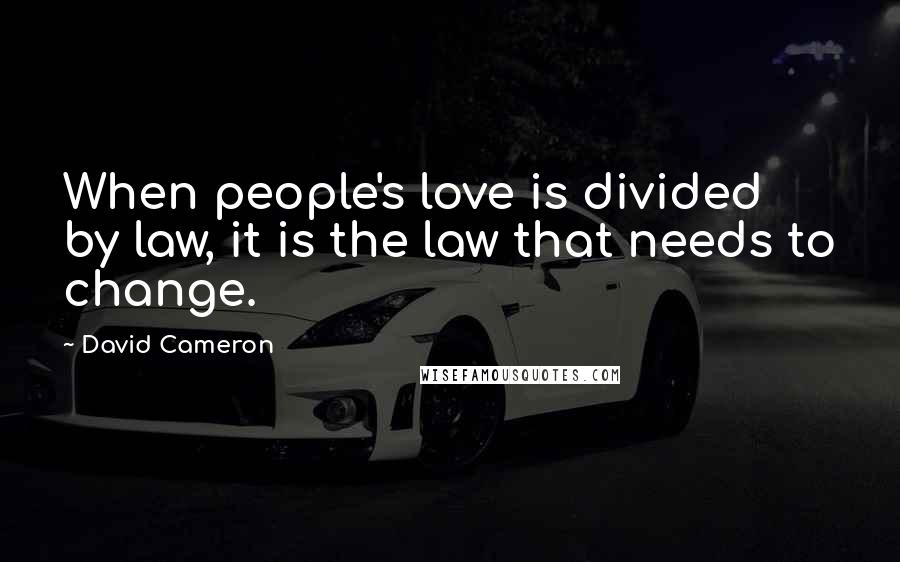 David Cameron Quotes: When people's love is divided by law, it is the law that needs to change.