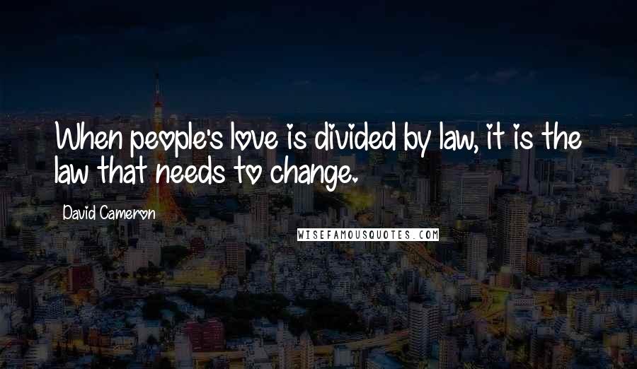 David Cameron Quotes: When people's love is divided by law, it is the law that needs to change.