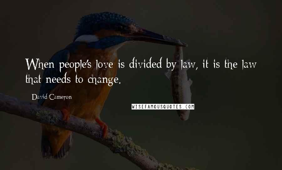 David Cameron Quotes: When people's love is divided by law, it is the law that needs to change.