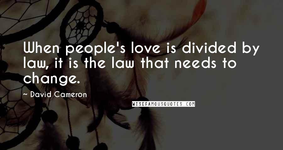 David Cameron Quotes: When people's love is divided by law, it is the law that needs to change.