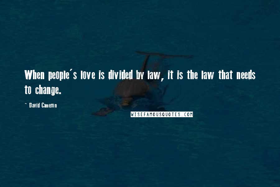 David Cameron Quotes: When people's love is divided by law, it is the law that needs to change.