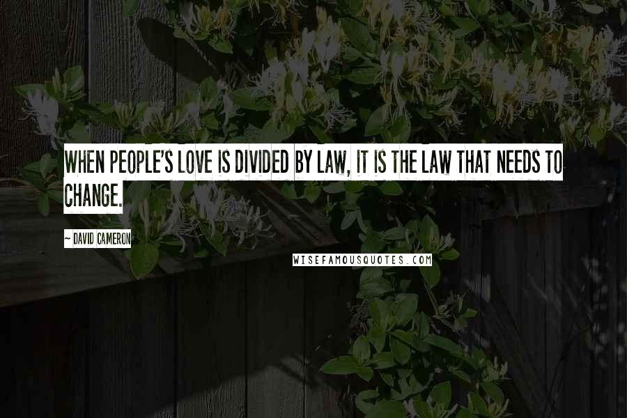 David Cameron Quotes: When people's love is divided by law, it is the law that needs to change.