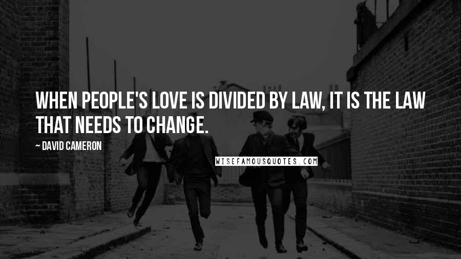 David Cameron Quotes: When people's love is divided by law, it is the law that needs to change.