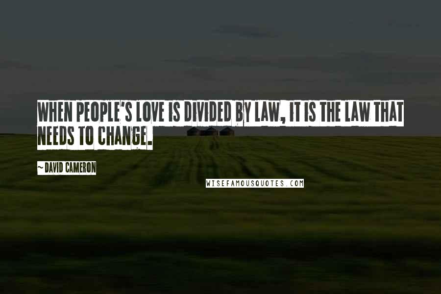 David Cameron Quotes: When people's love is divided by law, it is the law that needs to change.