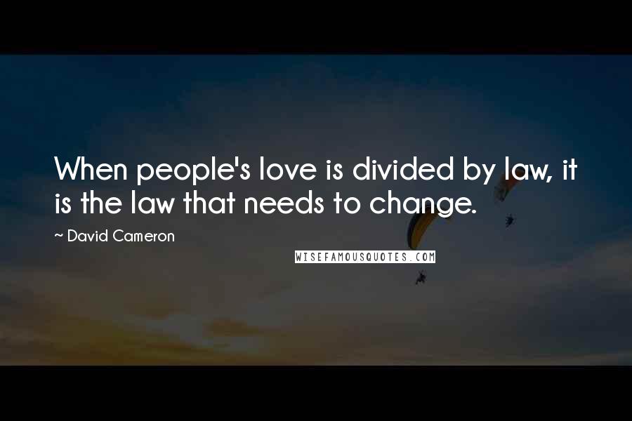 David Cameron Quotes: When people's love is divided by law, it is the law that needs to change.