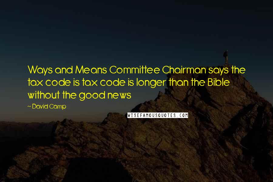 David Camp Quotes: Ways and Means Committee Chairman says the tax code is tax code is longer than the Bible without the good news