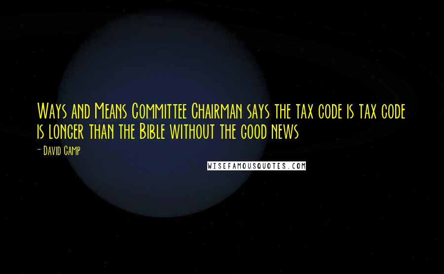 David Camp Quotes: Ways and Means Committee Chairman says the tax code is tax code is longer than the Bible without the good news