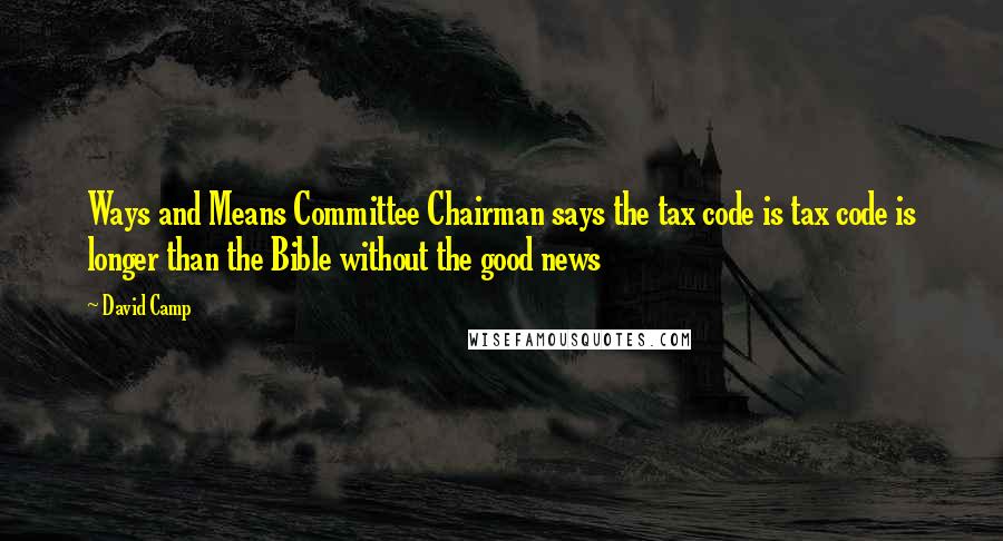 David Camp Quotes: Ways and Means Committee Chairman says the tax code is tax code is longer than the Bible without the good news