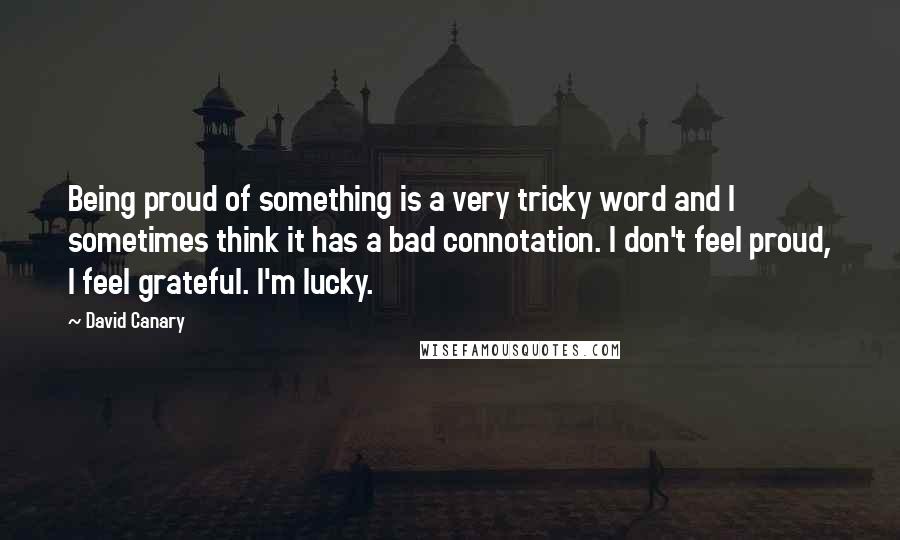 David Canary Quotes: Being proud of something is a very tricky word and I sometimes think it has a bad connotation. I don't feel proud, I feel grateful. I'm lucky.