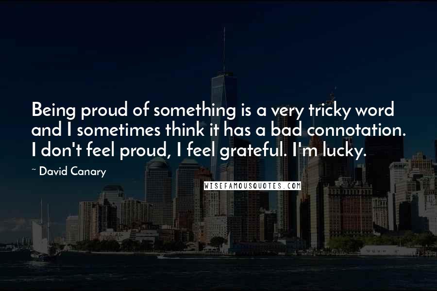 David Canary Quotes: Being proud of something is a very tricky word and I sometimes think it has a bad connotation. I don't feel proud, I feel grateful. I'm lucky.