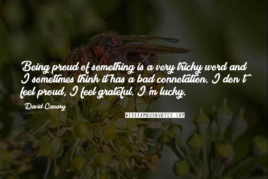 David Canary Quotes: Being proud of something is a very tricky word and I sometimes think it has a bad connotation. I don't feel proud, I feel grateful. I'm lucky.