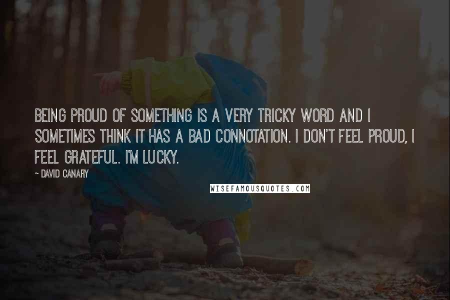 David Canary Quotes: Being proud of something is a very tricky word and I sometimes think it has a bad connotation. I don't feel proud, I feel grateful. I'm lucky.