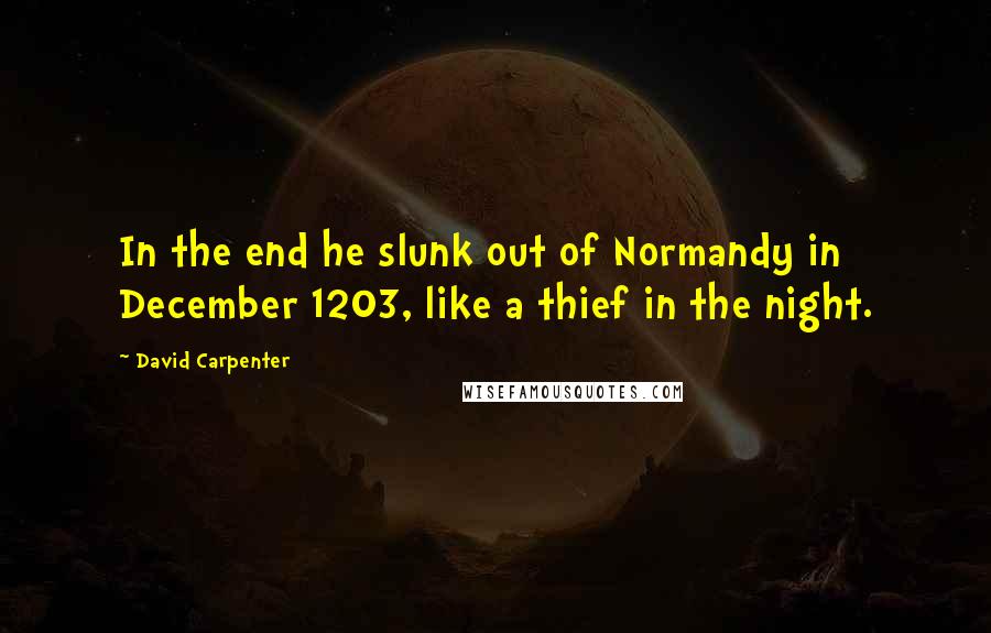 David Carpenter Quotes: In the end he slunk out of Normandy in December 1203, like a thief in the night.