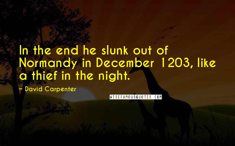 David Carpenter Quotes: In the end he slunk out of Normandy in December 1203, like a thief in the night.