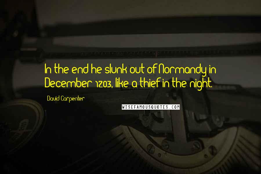 David Carpenter Quotes: In the end he slunk out of Normandy in December 1203, like a thief in the night.