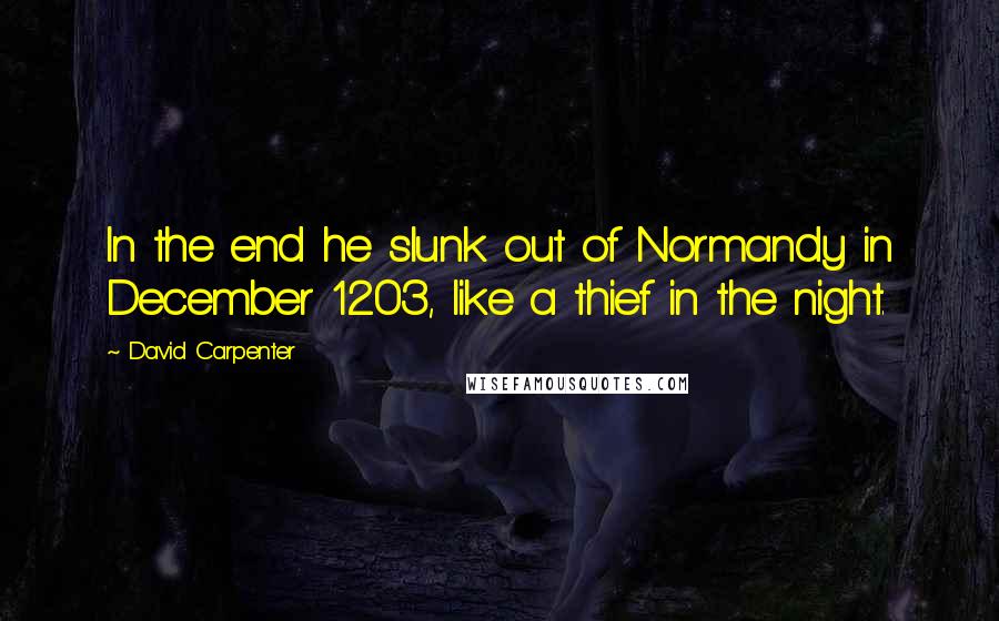 David Carpenter Quotes: In the end he slunk out of Normandy in December 1203, like a thief in the night.