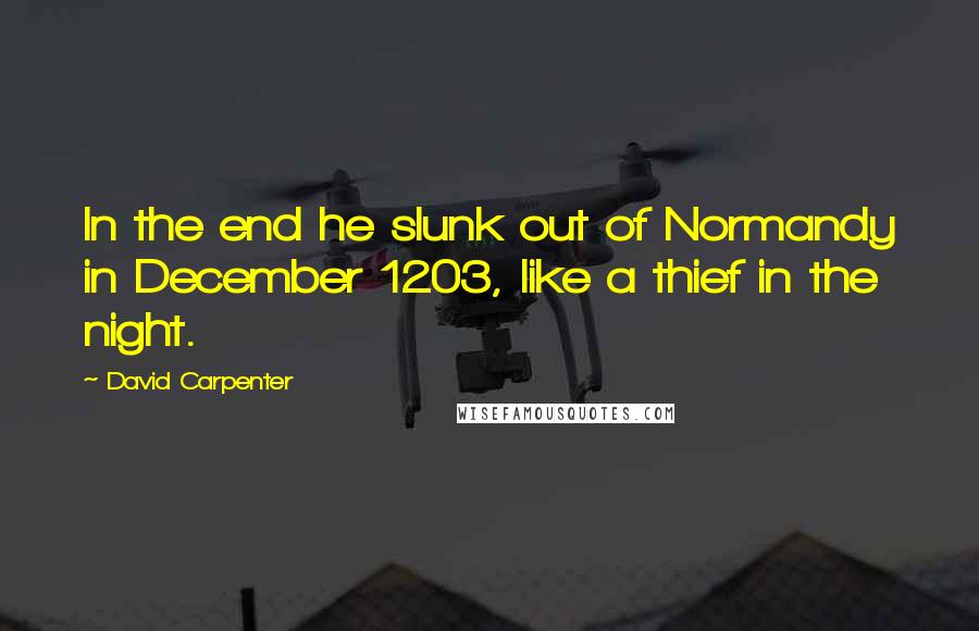 David Carpenter Quotes: In the end he slunk out of Normandy in December 1203, like a thief in the night.