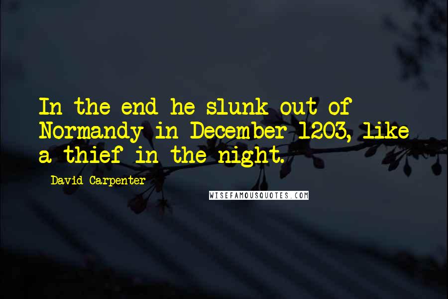David Carpenter Quotes: In the end he slunk out of Normandy in December 1203, like a thief in the night.
