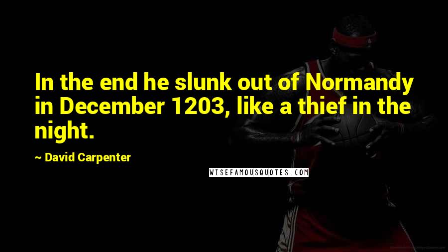 David Carpenter Quotes: In the end he slunk out of Normandy in December 1203, like a thief in the night.