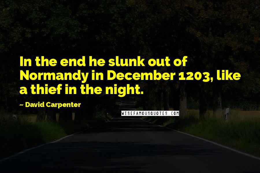 David Carpenter Quotes: In the end he slunk out of Normandy in December 1203, like a thief in the night.