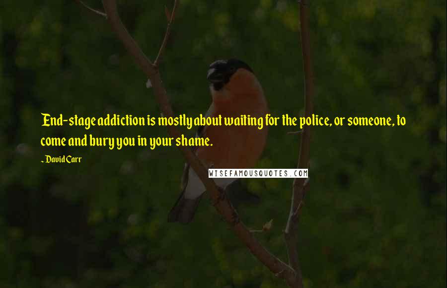 David Carr Quotes: End-stage addiction is mostly about waiting for the police, or someone, to come and bury you in your shame.