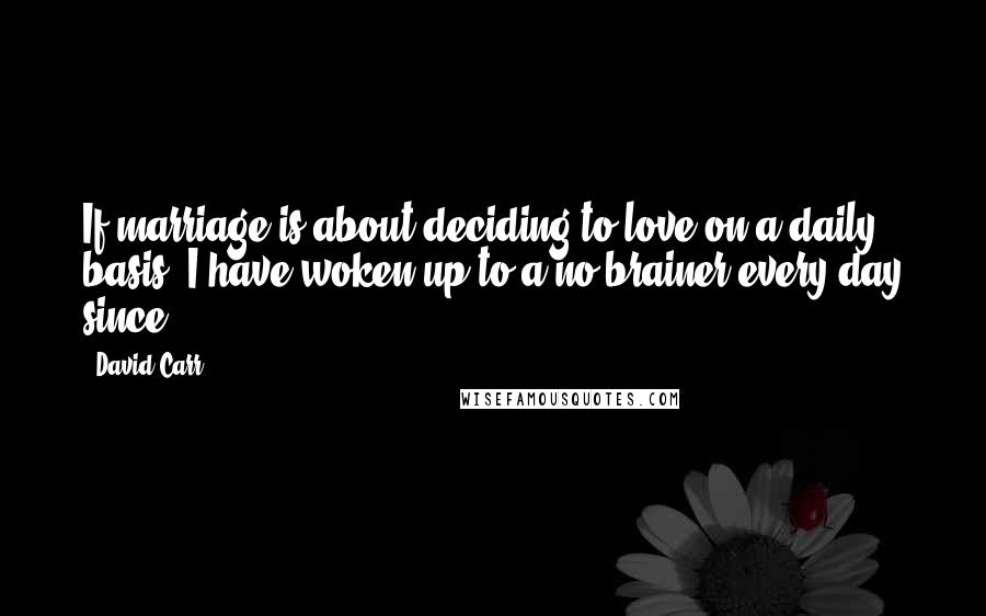 David Carr Quotes: If marriage is about deciding to love on a daily basis, I have woken up to a no-brainer every day since.