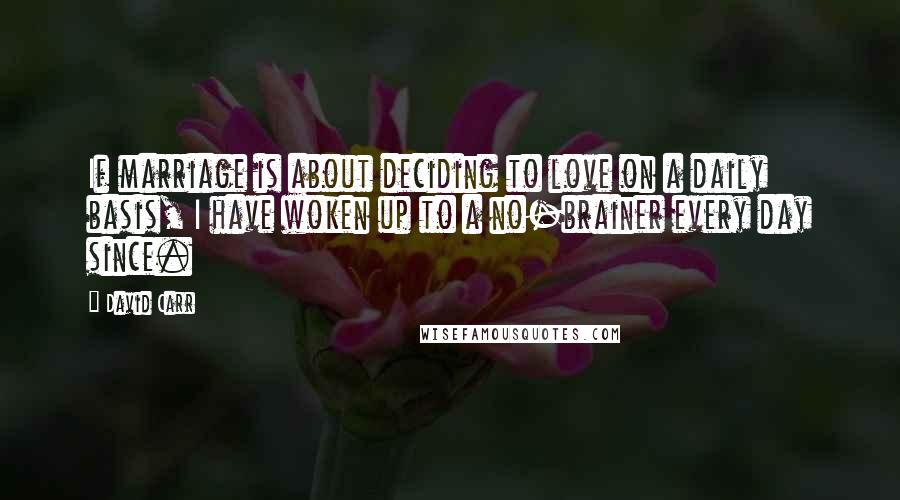 David Carr Quotes: If marriage is about deciding to love on a daily basis, I have woken up to a no-brainer every day since.