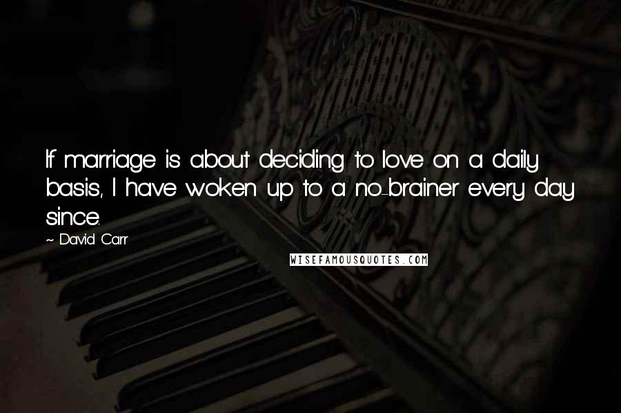 David Carr Quotes: If marriage is about deciding to love on a daily basis, I have woken up to a no-brainer every day since.