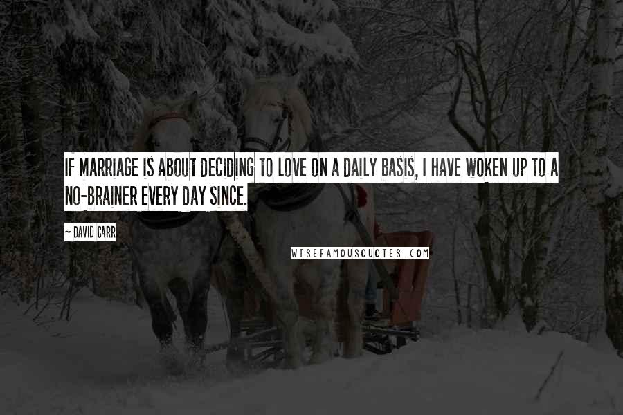 David Carr Quotes: If marriage is about deciding to love on a daily basis, I have woken up to a no-brainer every day since.