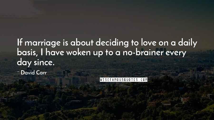 David Carr Quotes: If marriage is about deciding to love on a daily basis, I have woken up to a no-brainer every day since.