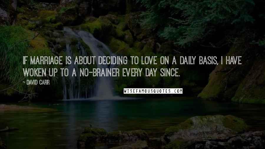 David Carr Quotes: If marriage is about deciding to love on a daily basis, I have woken up to a no-brainer every day since.