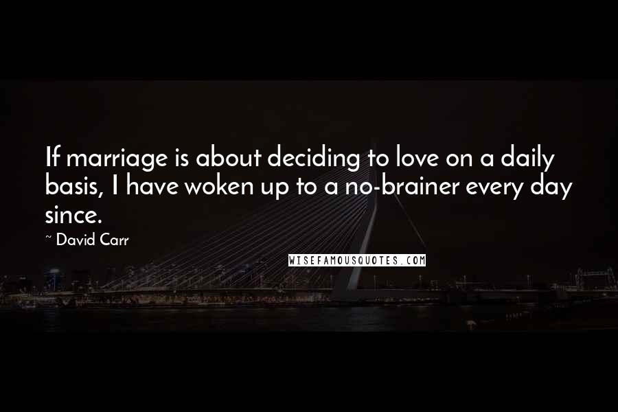 David Carr Quotes: If marriage is about deciding to love on a daily basis, I have woken up to a no-brainer every day since.