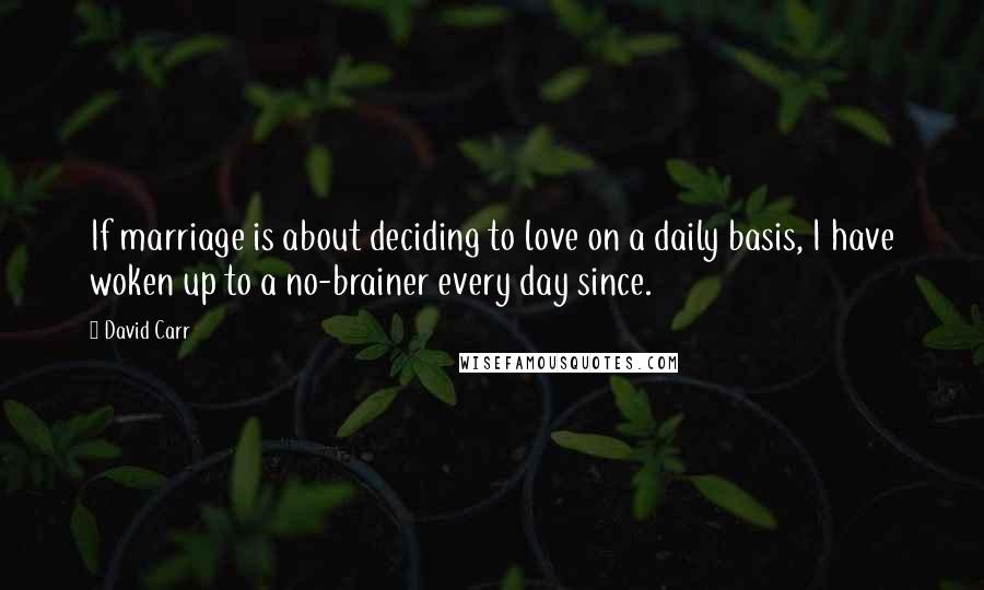 David Carr Quotes: If marriage is about deciding to love on a daily basis, I have woken up to a no-brainer every day since.