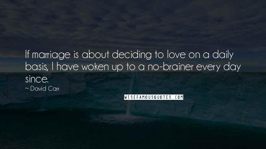 David Carr Quotes: If marriage is about deciding to love on a daily basis, I have woken up to a no-brainer every day since.