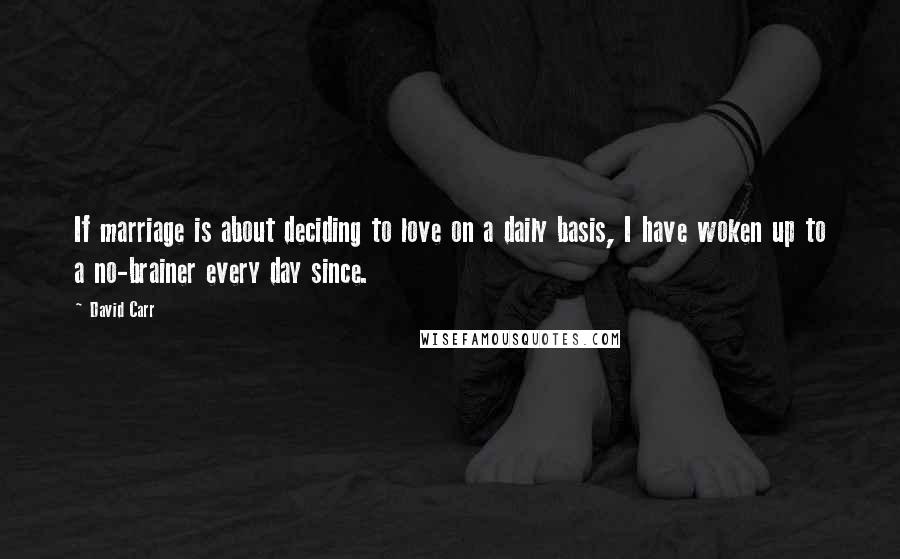 David Carr Quotes: If marriage is about deciding to love on a daily basis, I have woken up to a no-brainer every day since.