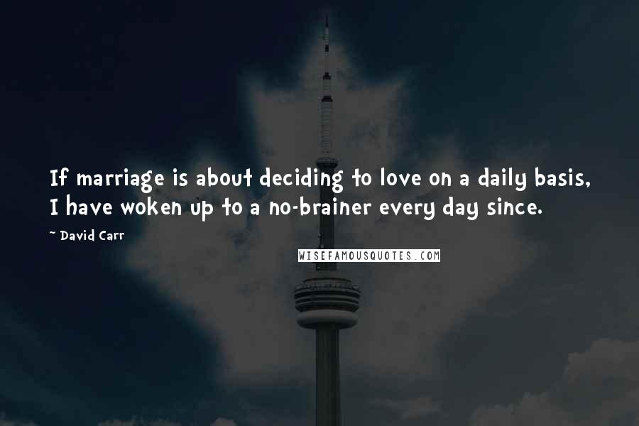 David Carr Quotes: If marriage is about deciding to love on a daily basis, I have woken up to a no-brainer every day since.