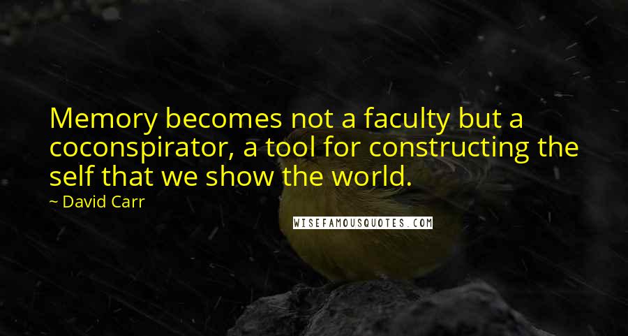 David Carr Quotes: Memory becomes not a faculty but a coconspirator, a tool for constructing the self that we show the world.