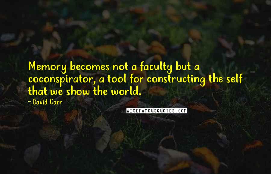 David Carr Quotes: Memory becomes not a faculty but a coconspirator, a tool for constructing the self that we show the world.