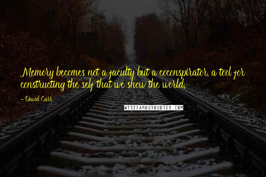 David Carr Quotes: Memory becomes not a faculty but a coconspirator, a tool for constructing the self that we show the world.