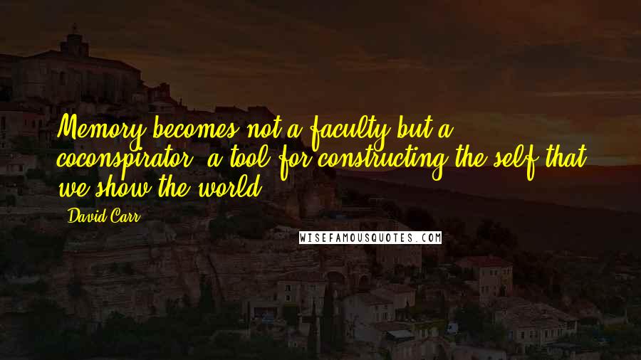 David Carr Quotes: Memory becomes not a faculty but a coconspirator, a tool for constructing the self that we show the world.